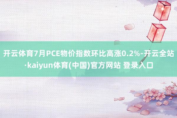 开云体育7月PCE物价指数环比高涨0.2%-开云全站·kaiyun体育(中国)官方网站 登录入口