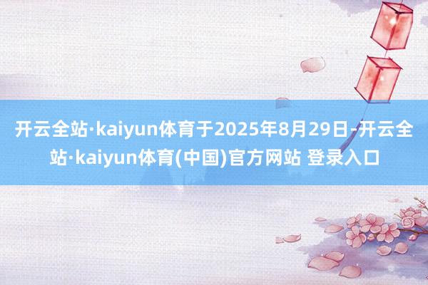 开云全站·kaiyun体育于2025年8月29日-开云全站·kaiyun体育(中国)官方网站 登录入口