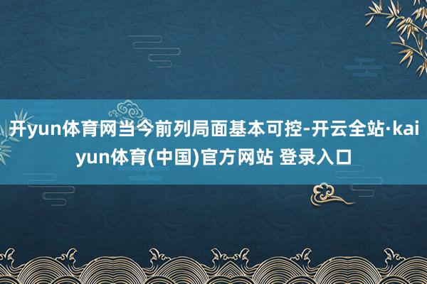 开yun体育网当今前列局面基本可控-开云全站·kaiyun体育(中国)官方网站 登录入口