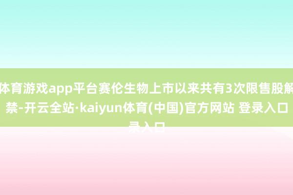 体育游戏app平台赛伦生物上市以来共有3次限售股解禁-开云全站·kaiyun体育(中国)官方网站 登录入口
