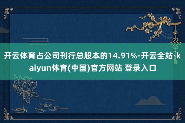 开云体育占公司刊行总股本的14.91%-开云全站·kaiyun体育(中国)官方网站 登录入口