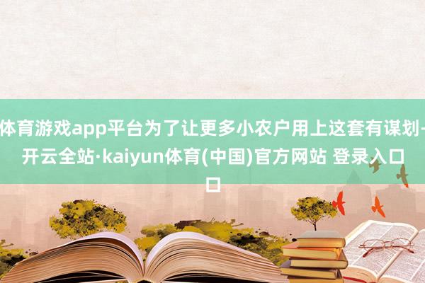 体育游戏app平台为了让更多小农户用上这套有谋划-开云全站·kaiyun体育(中国)官方网站 登录入口