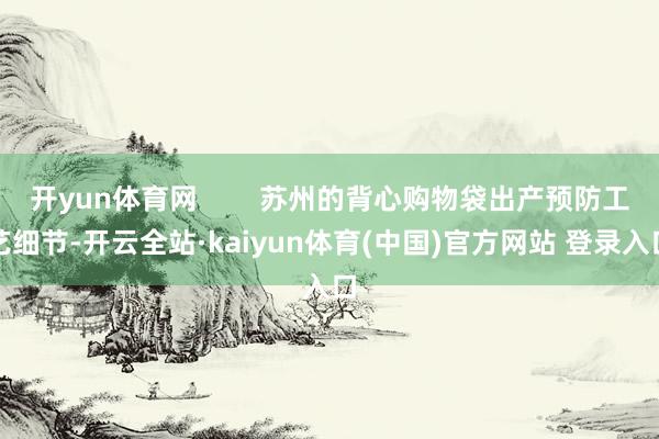 开yun体育网        苏州的背心购物袋出产预防工艺细节-开云全站·kaiyun体育(中国)官方网站 登录入口