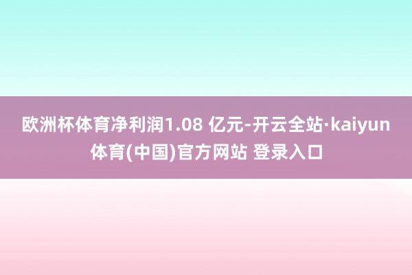欧洲杯体育净利润1.08 亿元-开云全站·kaiyun体育(中国)官方网站 登录入口