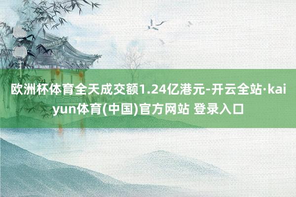 欧洲杯体育全天成交额1.24亿港元-开云全站·kaiyun体育(中国)官方网站 登录入口