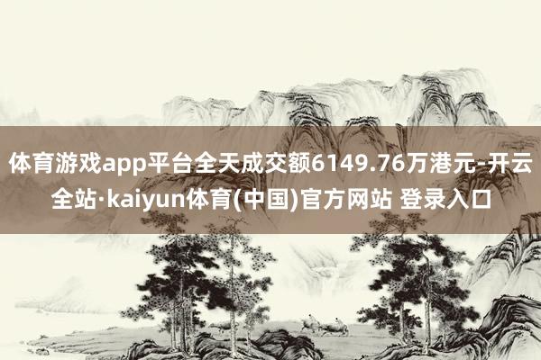 体育游戏app平台全天成交额6149.76万港元-开云全站·kaiyun体育(中国)官方网站 登录入口