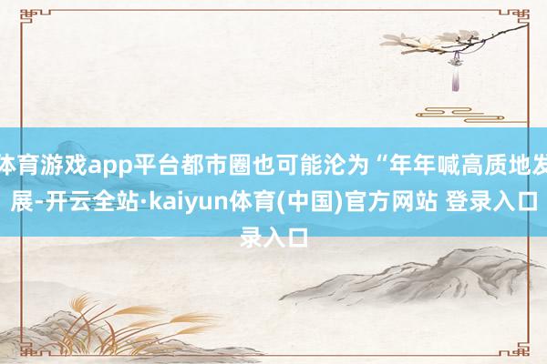 体育游戏app平台都市圈也可能沦为“年年喊高质地发展-开云全站·kaiyun体育(中国)官方网站 登录入口