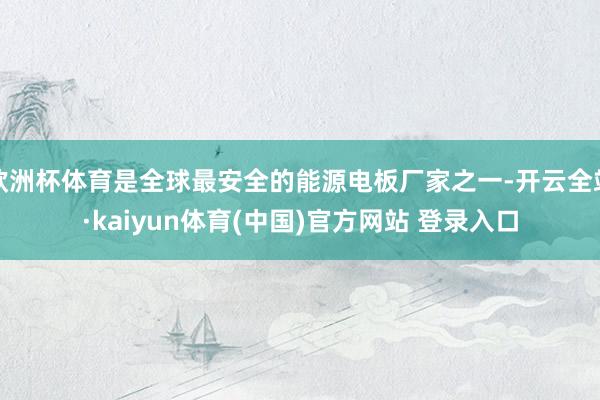 欧洲杯体育是全球最安全的能源电板厂家之一-开云全站·kaiyun体育(中国)官方网站 登录入口