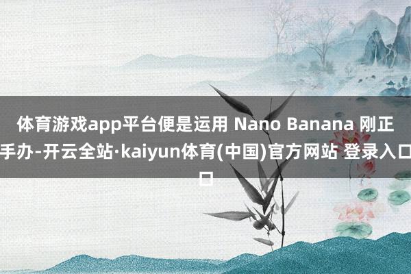 体育游戏app平台便是运用 Nano Banana 刚正手办-开云全站·kaiyun体育(中国)官方网站 登录入口