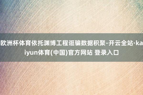 欧洲杯体育依托渊博工程诳骗数据积聚-开云全站·kaiyun体育(中国)官方网站 登录入口