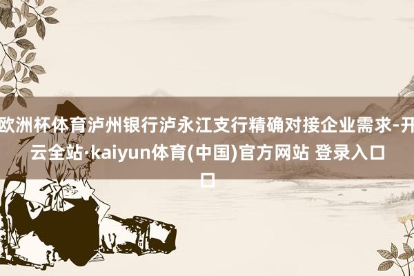 欧洲杯体育泸州银行泸永江支行精确对接企业需求-开云全站·kaiyun体育(中国)官方网站 登录入口