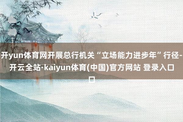 开yun体育网开展总行机关“立场能力进步年”行径-开云全站·kaiyun体育(中国)官方网站 登录入口