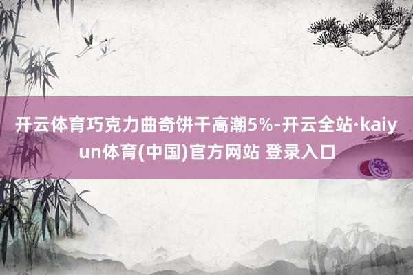 开云体育巧克力曲奇饼干高潮5%-开云全站·kaiyun体育(中国)官方网站 登录入口