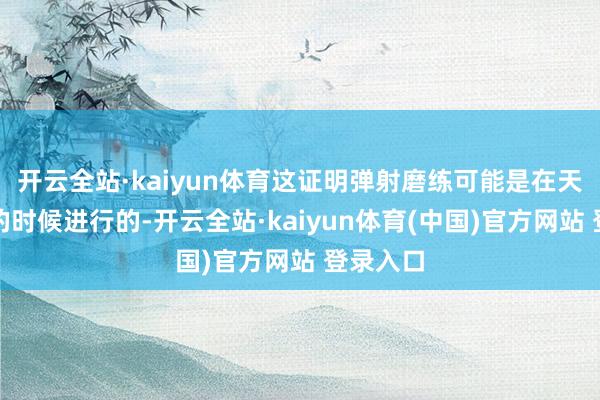 开云全站·kaiyun体育这证明弹射磨练可能是在天气较冷的时候进行的-开云全站·kaiyun体育(中国)官方网站 登录入口
