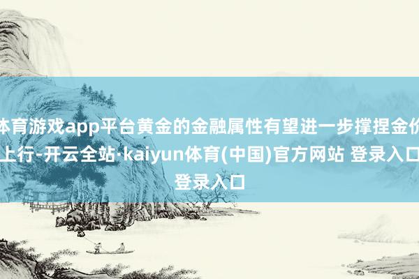 体育游戏app平台黄金的金融属性有望进一步撑捏金价上行-开云全站·kaiyun体育(中国)官方网站 登录入口