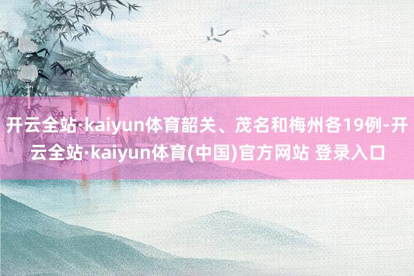 开云全站·kaiyun体育韶关、茂名和梅州各19例-开云全站·kaiyun体育(中国)官方网站 登录入口