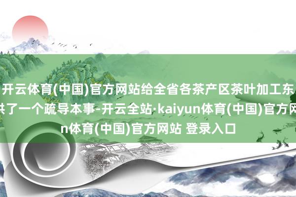 开云体育(中国)官方网站给全省各茶产区茶叶加工东说念主员提供了一个疏导本事-开云全站·kaiyun体育(中国)官方网站 登录入口