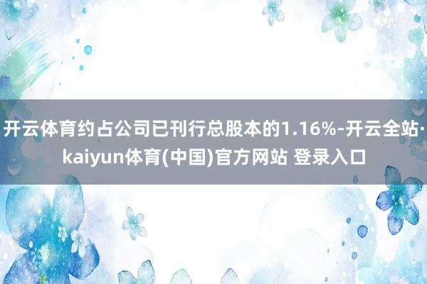 开云体育约占公司已刊行总股本的1.16%-开云全站·kaiyun体育(中国)官方网站 登录入口