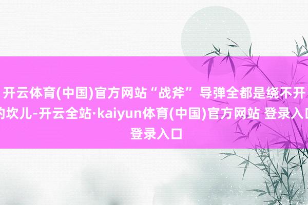 开云体育(中国)官方网站“战斧” 导弹全都是绕不开的坎儿-开云全站·kaiyun体育(中国)官方网站 登录入口