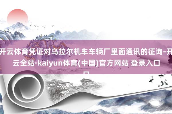 开云体育凭证对乌拉尔机车车辆厂里面通讯的征询-开云全站·kaiyun体育(中国)官方网站 登录入口