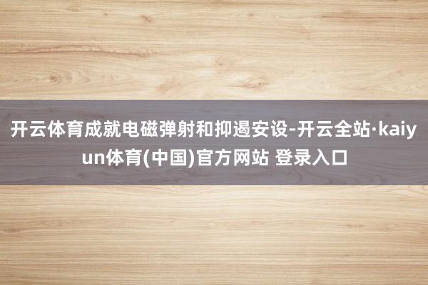 开云体育成就电磁弹射和抑遏安设-开云全站·kaiyun体育(中国)官方网站 登录入口