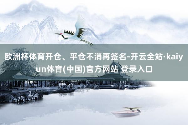 欧洲杯体育开仓、平仓不消再签名-开云全站·kaiyun体育(中国)官方网站 登录入口