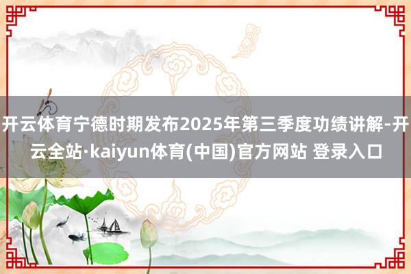开云体育宁德时期发布2025年第三季度功绩讲解-开云全站·kaiyun体育(中国)官方网站 登录入口