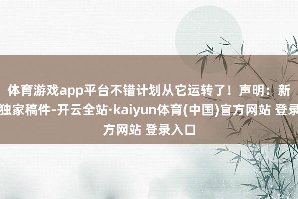 体育游戏app平台不错计划从它运转了！　　声明：新浪网独家稿件-开云全站·kaiyun体育(中国)官方网站 登录入口