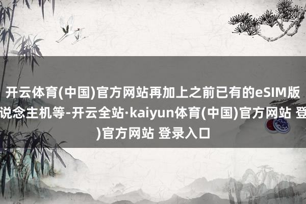 开云体育(中国)官方网站再加上之前已有的eSIM版智高东说念主机等-开云全站·kaiyun体育(中国)官方网站 登录入口