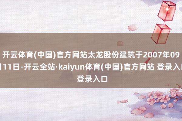 开云体育(中国)官方网站太龙股份建筑于2007年09月11日-开云全站·kaiyun体育(中国)官方网站 登录入口