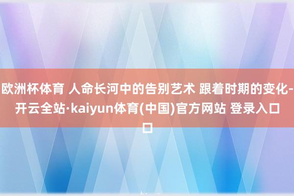 欧洲杯体育 人命长河中的告别艺术 跟着时期的变化-开云全站·kaiyun体育(中国)官方网站 登录入口