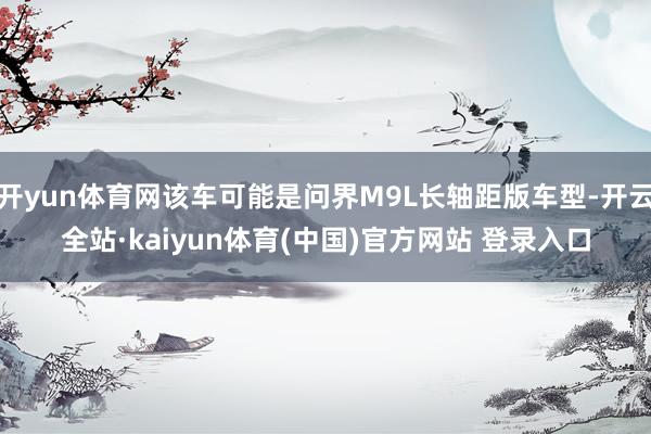 开yun体育网该车可能是问界M9L长轴距版车型-开云全站·kaiyun体育(中国)官方网站 登录入口