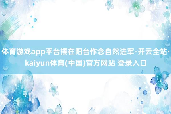 体育游戏app平台摆在阳台作念自然进军-开云全站·kaiyun体育(中国)官方网站 登录入口