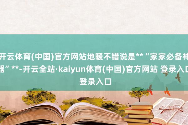 开云体育(中国)官方网站地暖不错说是**“家家必备神器”**-开云全站·kaiyun体育(中国)官方网站 登录入口