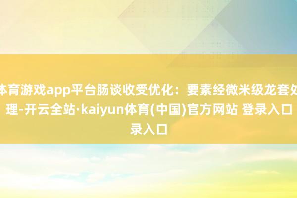 体育游戏app平台肠谈收受优化：要素经微米级龙套处理-开云全站·kaiyun体育(中国)官方网站 登录入口