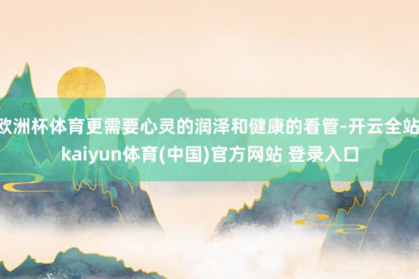 欧洲杯体育更需要心灵的润泽和健康的看管-开云全站·kaiyun体育(中国)官方网站 登录入口