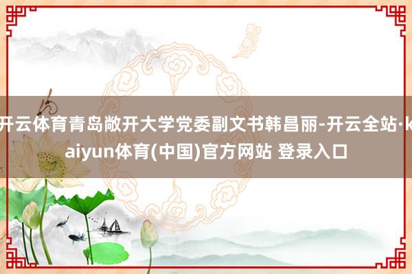 开云体育青岛敞开大学党委副文书韩昌丽-开云全站·kaiyun体育(中国)官方网站 登录入口