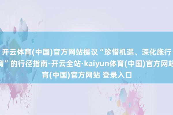 开云体育(中国)官方网站提议“珍惜机遇、深化施行、协同共育”的行径指南-开云全站·kaiyun体育(中国)官方网站 登录入口