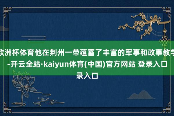 欧洲杯体育他在荆州一带蕴蓄了丰富的军事和政事教学-开云全站·kaiyun体育(中国)官方网站 登录入口