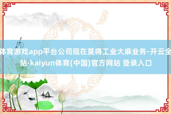 体育游戏app平台公司现在莫得工业大麻业务-开云全站·kaiyun体育(中国)官方网站 登录入口