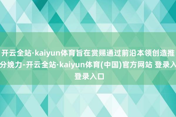 开云全站·kaiyun体育旨在赏赐通过前沿本领创造推行分娩力-开云全站·kaiyun体育(中国)官方网站 登录入口