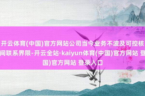 开云体育(中国)官方网站公司当今业务不波及可控核聚变时间联系界限-开云全站·kaiyun体育(中国)官方网站 登录入口