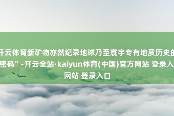 开云体育新矿物亦然纪录地球乃至寰宇专有地质历史的“密码”-开云全站·kaiyun体育(中国)官方网站 登录入口
