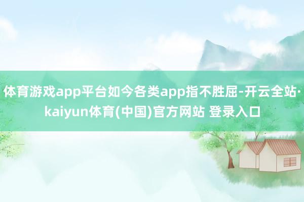 体育游戏app平台如今各类app指不胜屈-开云全站·kaiyun体育(中国)官方网站 登录入口
