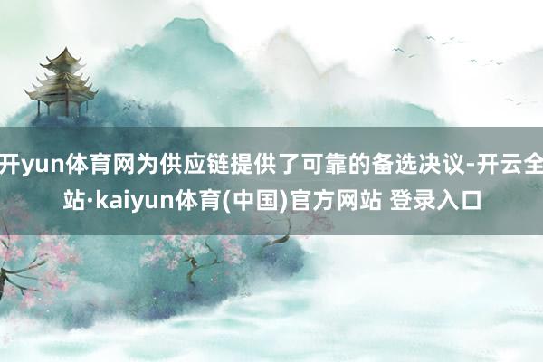 开yun体育网为供应链提供了可靠的备选决议-开云全站·kaiyun体育(中国)官方网站 登录入口