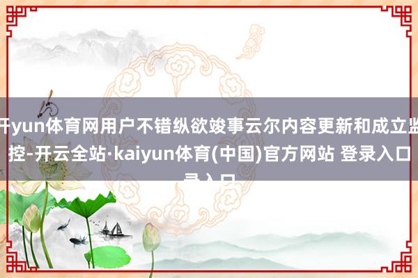 开yun体育网用户不错纵欲竣事云尔内容更新和成立监控-开云全站·kaiyun体育(中国)官方网站 登录入口
