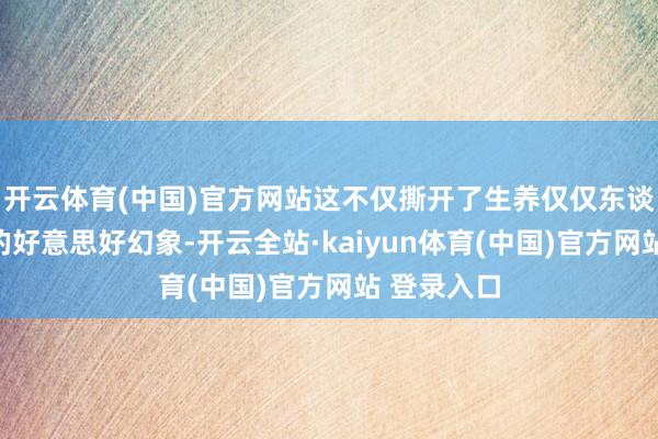 开云体育(中国)官方网站这不仅撕开了生养仅仅东谈主生插曲的好意思好幻象-开云全站·kaiyun体育(中国)官方网站 登录入口