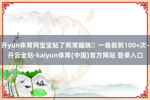 开yun体育网宝宝贴了照常蹦跳✨一卷能剪100+次-开云全站·kaiyun体育(中国)官方网站 登录入口
