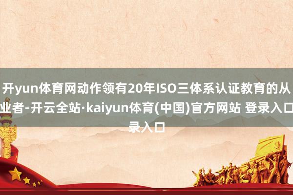开yun体育网动作领有20年ISO三体系认证教育的从业者-开云全站·kaiyun体育(中国)官方网站 登录入口