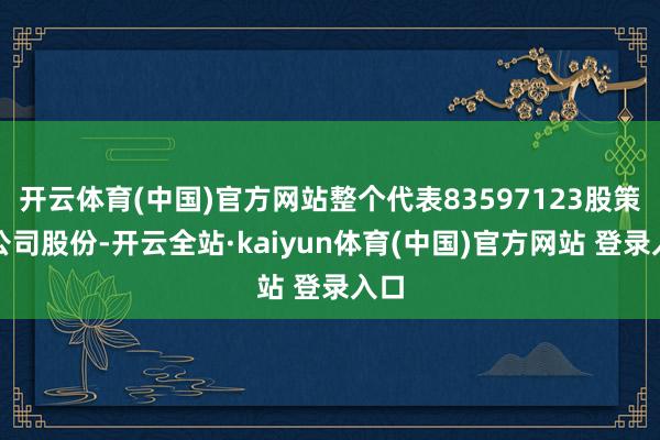 开云体育(中国)官方网站整个代表83597123股策画公司股份-开云全站·kaiyun体育(中国)官方网站 登录入口